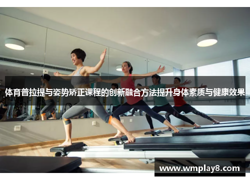 体育普拉提与姿势矫正课程的创新融合方法提升身体素质与健康效果